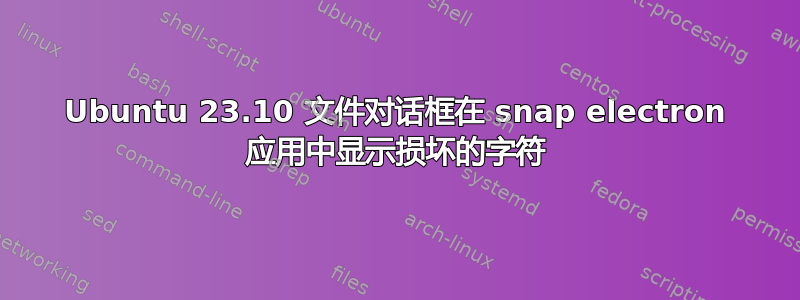 Ubuntu 23.10 文件对话框在 snap electron 应用中显示损坏的字符