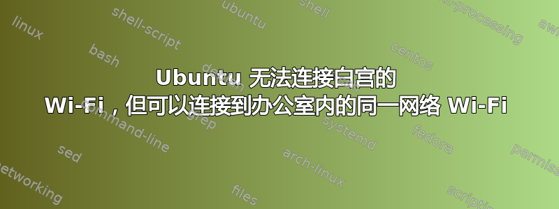 Ubuntu 无法连接白宫的 Wi-Fi，但可以连接到办公室内的同一网络 Wi-Fi