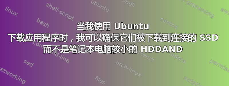 当我使用 Ubuntu 下载应用程序时，我可以确保它们被下载到连接的 SSD 而不是笔记本电脑较小的 HDDAND