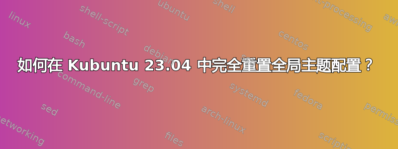 如何在 Kubuntu 23.04 中完全重置全局主题配置？