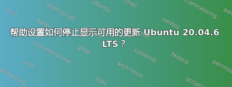 帮助设置如何停止显示可用的更新 Ubuntu 20.04.6 LTS？