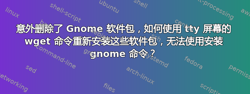 意外删除了 Gnome 软件包，如何使用 tty 屏幕的 wget 命令重新安装这些软件包，无法使用安装 gnome 命令？