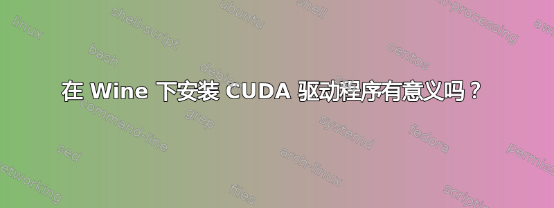 在 Wine 下安装 CUDA 驱动程序有意义吗？