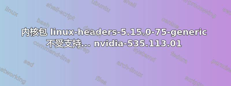 内核包 linux-headers-5.15.0-75-generic 不受支持... nvidia-535.113.01