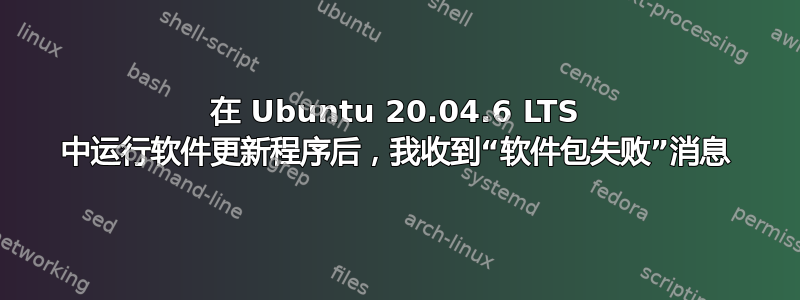 在 Ubuntu 20.04.6 LTS 中运行软件更新程序后，我收到“软件包失败”消息