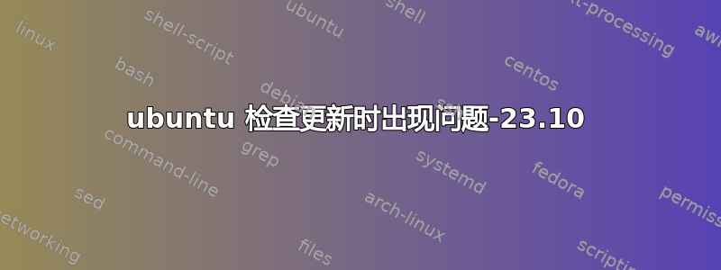 ubuntu 检查更新时出现问题-23.10