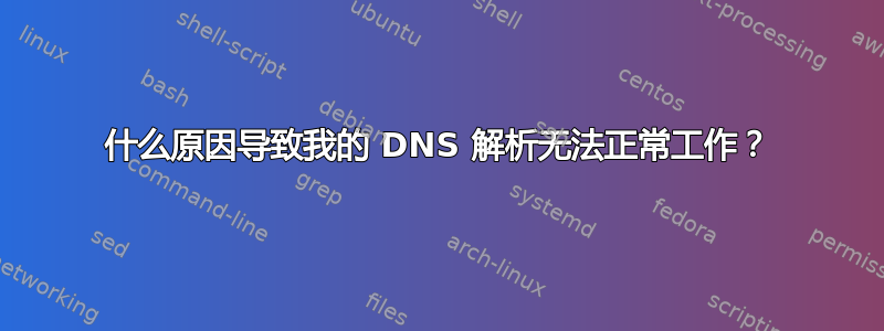 什么原因导致我的 DNS 解析无法正常工作？