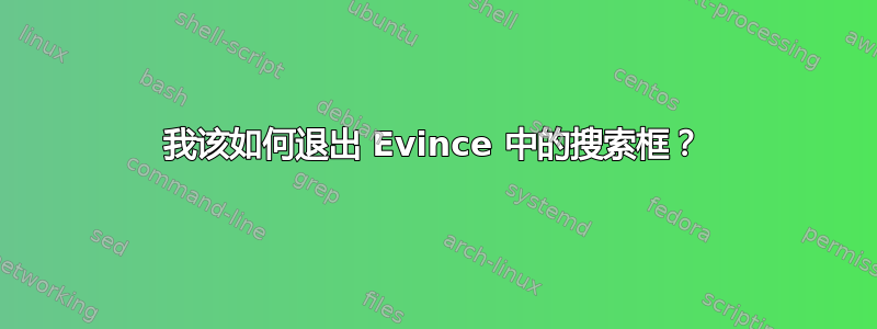 我该如何退出 Evince 中的搜索框？