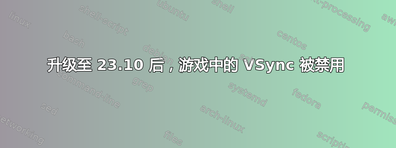 升级至 23.10 后，游戏中的 VSync 被禁用