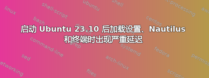 启动 Ubuntu 23.10 后加载设置、Nautilus 和终端时出现严重延迟