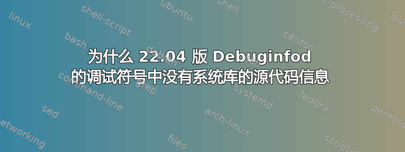 为什么 22.04 版 Debuginfod 的调试符号中没有系统库的源代码信息