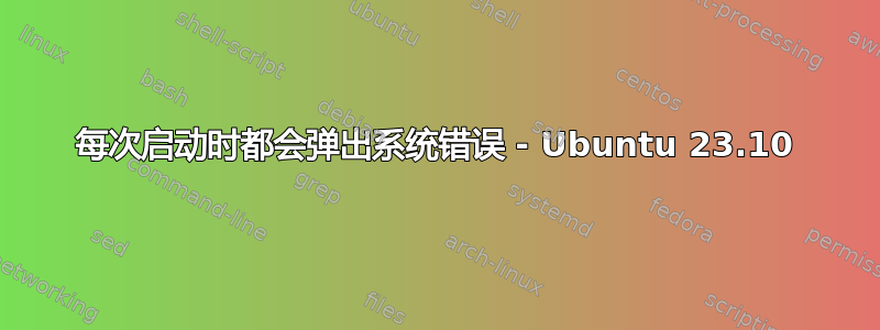 每次启动时都会弹出系统错误 - Ubuntu 23.10