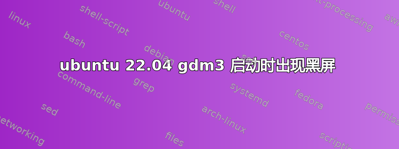 ubuntu 22.04 gdm3 启动时出现黑屏