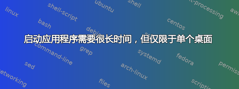 启动应用程序需要很长时间，但仅限于单个桌面