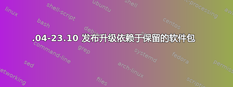 23.04-23.10 发布升级依赖于保留的软件包 