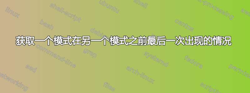 获取一个模式在另一个模式之前最后一次出现的情况