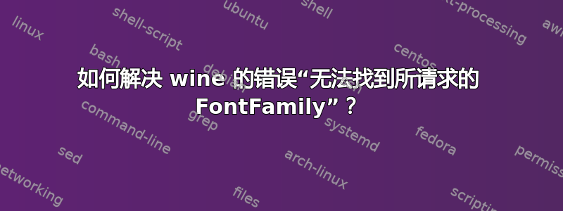 如何解决 wine 的错误“无法找到所请求的 FontFamily”？