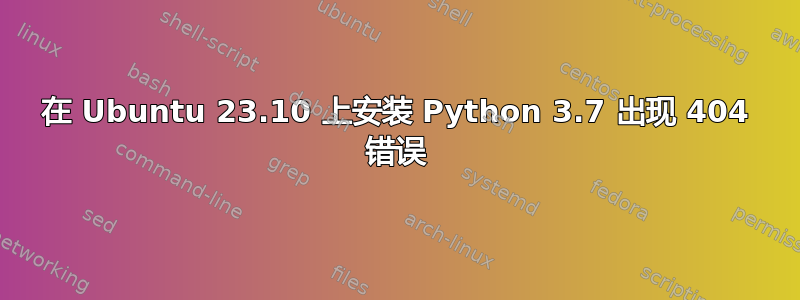 在 Ubuntu 23.10 上安装 Python 3.7 出现 404 错误