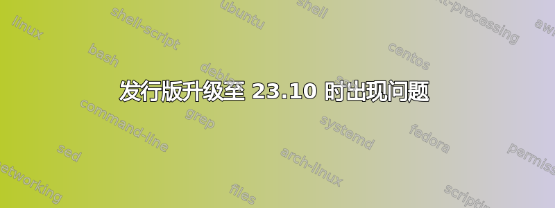 发行版升级至 23.10 时出现问题