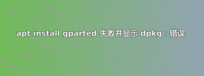 apt install gparted 失败并显示 dpkg：错误