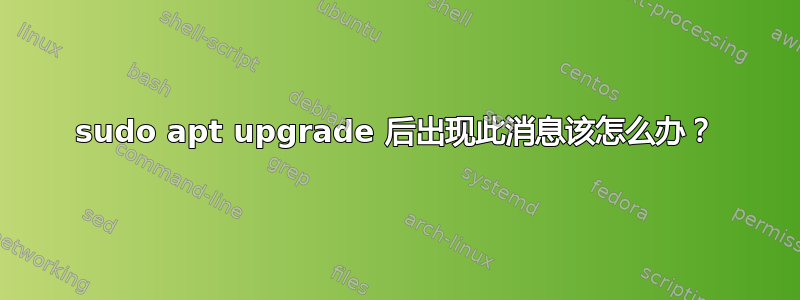 sudo apt upgrade 后出现此消息该怎么办？