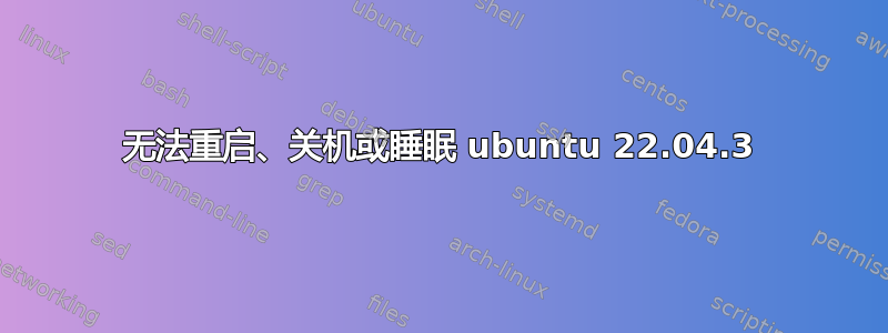 无法重启、关机或睡眠 ubuntu 22.04.3