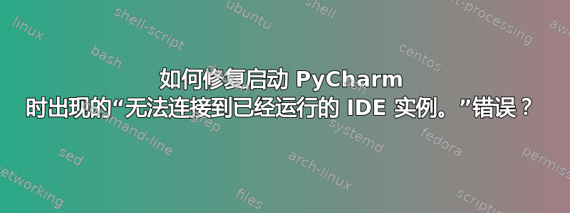 如何修复启动 PyCharm 时出现的“无法连接到已经运行的 IDE 实例。”错误？