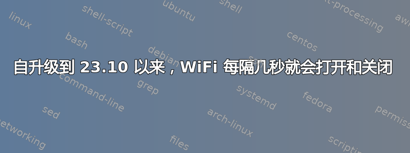 自升级到 23.10 以来，WiFi 每隔几秒就会打开和关闭