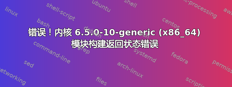 错误！内核 6.5.0-10-generic (x86_64) 模块构建返回状态错误