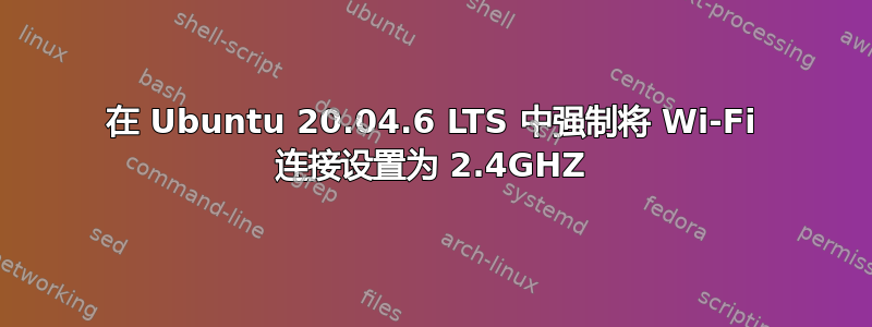 在 Ubuntu 20.04.6 LTS 中强制将 Wi-Fi 连接设置为 2.4GHZ