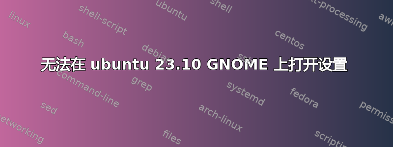 无法在 ubuntu 23.10 GNOME 上打开设置