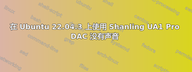 在 Ubuntu 22.04.3 上使用 Shanling UA1 Pro DAC 没有声音