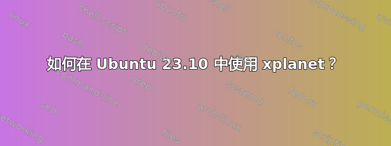 如何在 Ubuntu 23.10 中使用 xplanet？