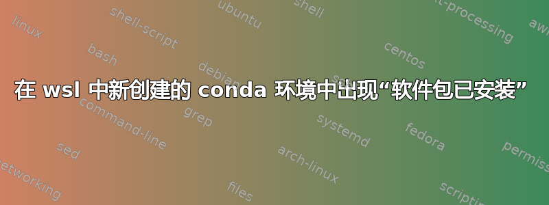 在 wsl 中新创建的 conda 环境中出现“软件包已安装”