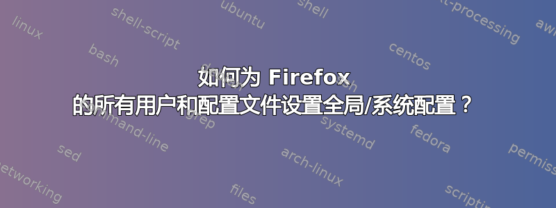 如何为 Firefox 的所有用户和配置文件设置全局/系统配置？