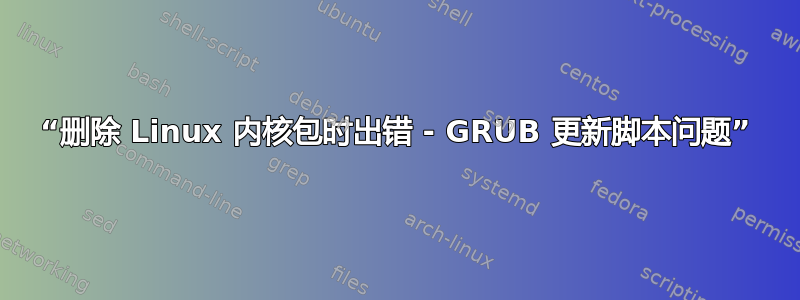 “删除 Linux 内核包时出错 - GRUB 更新脚本问题”