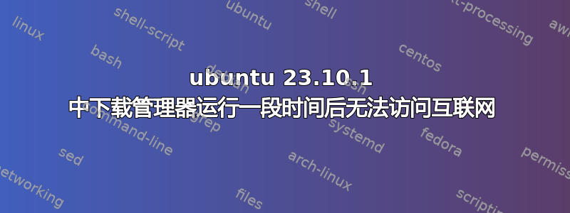 ubuntu 23.10.1 中下载管理器运行一段时间后无法访问互联网