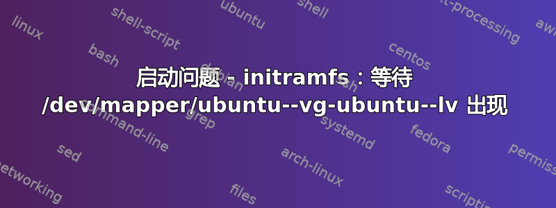 启动问题 - initramfs：等待 /dev/mapper/ubuntu--vg-ubuntu--lv 出现