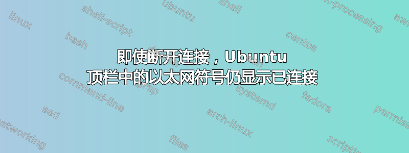 即使断开连接，Ubuntu 顶栏中的以太网符号仍显示已连接