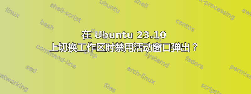 在 Ubuntu 23.10 上切换工作区时禁用活动窗口弹出？