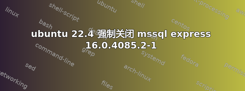 ubuntu 22.4 强制关闭 mssql express 16.0.4085.2-1