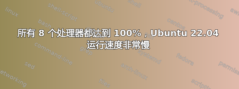 所有 8 个处理器都达到 100%，Ubuntu 22.04 运行速度非常慢