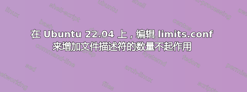 在 Ubuntu 22.04 上，编辑 limits.conf 来增加文件描述符的数量不起作用