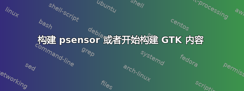 构建 psensor 或者开始构建 GTK 内容