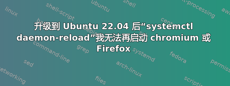 升级到 Ubuntu 22.04 后“systemctl daemon-reload”我无法再启动 chromium 或 Firefox