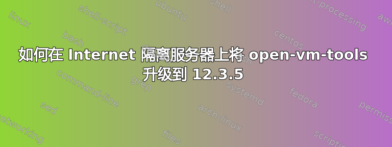 如何在 Internet 隔离服务器上将 open-vm-tools 升级到 12.3.5