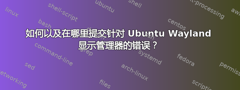 如何以及在哪里提交针对 Ubuntu Wayland 显示管理器的错误？