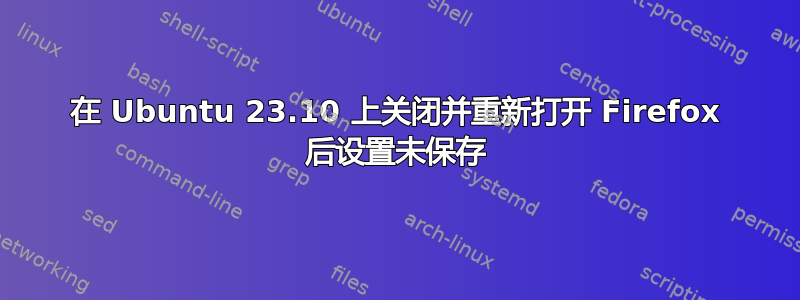 在 Ubuntu 23.10 上关闭并重新打开 Firefox 后设置未保存