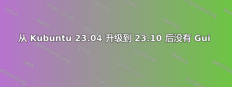 从 Kubuntu 23.04 升级到 23.10 后没有 Gui