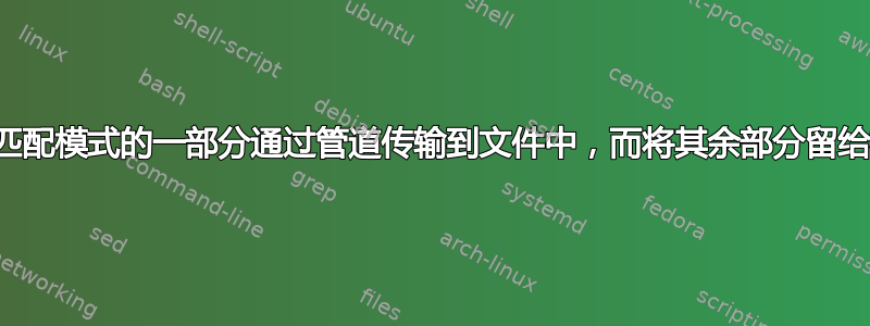 如何将输出匹配模式的一部分通过管道传输到文件中，而将其余部分留给标准输出？